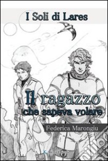 Il ragazzo che sapeva volare. I soli di Lares libro di Marongiu Federica