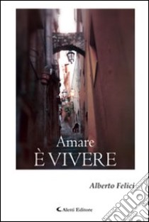 Amare è vivere libro di Felici Alberto