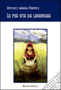 La mia vita da lavandaia libro di Martino Gabriele A.