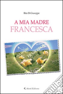 A mia madre Francesca libro di Di Giuseppe Rita