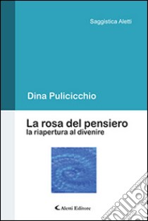 La rosa del pensiero. La riapertura al divenire libro di Pulicicchio Dina