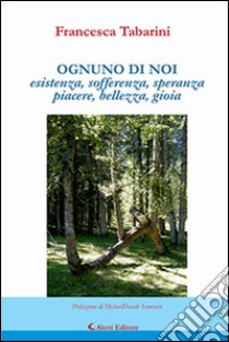 Ognuno di noi. Esistenza, sofferenza, speranza, piacere, bellezza, gioia libro di Tabarini Francesca