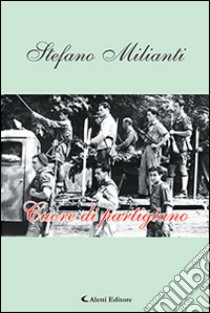 Cuore di partigiano libro di Milianti Stefano