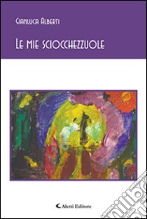 Le mie sciocchezzuole libro di Alberti Gianluca