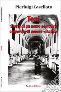 Toni. Storia di un uomo semplice colpevole di essere «matto» libro di Casellato Pierluigi