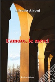 L'amore, le merci libro di Aisoni Alfredo