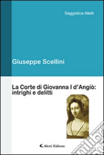 La corte di Giovanna I d'Angiò. Intrighi e delitti libro di Scellini Giuseppe