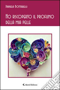 Ho riscoperto il profumo della mia pelle libro di Bottarelli Daniela