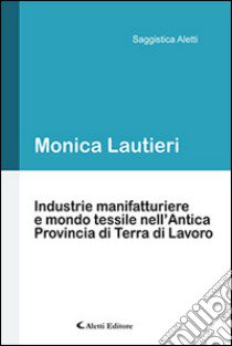 Industrie manifatturiere e mondo tessile nell'antica provincia di Terra di Lavoro libro di Lautieri Monica