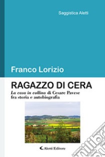 Ragazzo di cera. «La casa in collina» di Cesare Pavese fra storia e autobiografia libro di Lorizio Franco