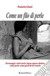 Come un filo di perle. Personaggi e mini storie, legate eppure distinte, come perle, come grani di un rosario libro di Giani Pamela