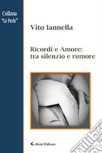 Ricordi e amore: tra silenzio e rumore libro di Iannella Vito