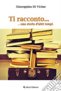 Ti racconto... una storia d'altri tempi libro di Di Vicino Giuseppina