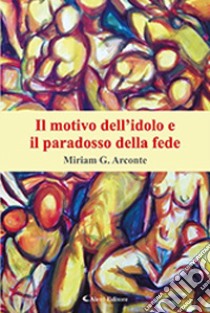 Il motivo dell'idolo e il paradosso della fede libro di Arconte Miriam Giuseppina