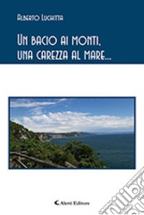 Un bacio ai monti, una carezza al mare... libro di Luchitta Alberto