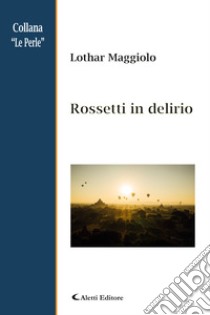 Rossetti in delirio libro di Maggiolo Lothar