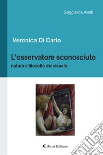 L'osservatore sconosciuto. Natura e filosofia del visuale libro di Di Carlo Veronica