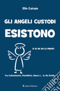 Gli angeli custodi esistono (e io ne ho le prove). Tra Caltanissetta, Pantelleria, Roma e... la via Emilia libro di Caruso Elio