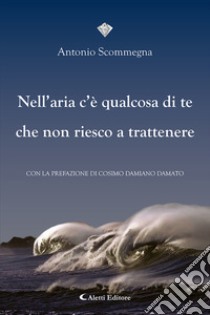 Nell'aria c'è qualcosa di te che non riesco a trattenere libro di Scommegna Antonio