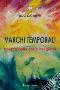 Varchi temporali. Poema delle ore e dei giorni libro di Cigarini Ildo