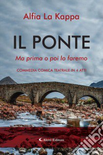 Il ponte. Ma prima o poi lo faremo. Commedia comica teatrale in 4 atti libro di Alfia La Kappa