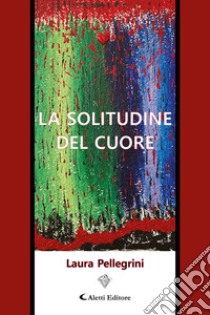 La solitudine del cuore libro di Pellegrini Laura