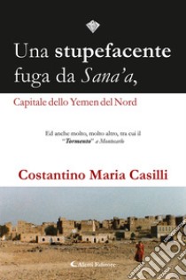 Una stupefacente fuga da Sana'a, capitale dello Yemen del Nord libro di Casilli Costantino Maria