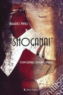 Shoganai. Sopportare l'insopportabile libro di Pinto Augusto