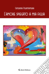 L'amore spiegato a mia figlia libro di Plantamura Caterina