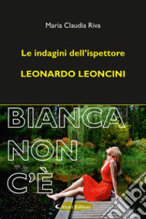 Bianca non c'è. Le indagini dell'ispettore Leonardo Leoncini libro di Riva Maria Claudia