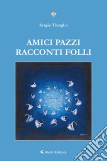 Amici Pazzi. Racconti folli libro di Tinaglia Sergio