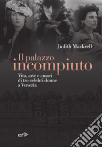 Il palazzo incompiuto. Vita, arte e amori di tre celebri donne a Venezia libro di Mackrell Judith