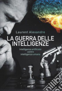 La guerra delle intelligenze. Intelligenza artificiale «contro» intelligenza umana libro di Alexandre Laurent