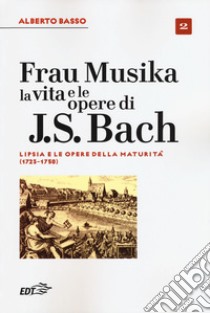 Frau Musika. La vita e le opere di J. S. Bach. Vol. 2: Lipsia e le opere della maturità (1723-1750) libro di Basso Alberto