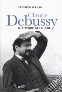 Claude Debussy. Il pittore dei suoni libro di Walsh Stephen