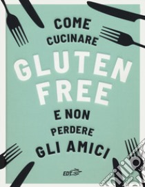 Come cucinare gluten free e non perdere gli amici libro di Bennet Anna