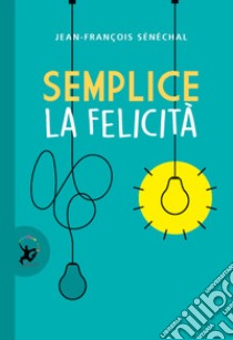 Semplice la felicità libro di Sénéchal Jean-François