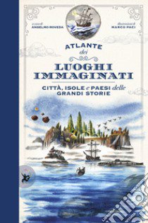 Atlante dei luoghi immaginati. Città, isole e paesi delle grandi storie libro di Paci Marco; Roveda Anselmo