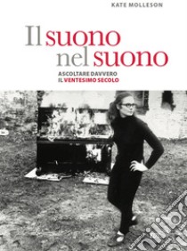 Il suono nel suono. Ascoltare davvero il Ventesimo secolo. libro di Molleson Kate