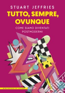 Tutto, sempre, ovunque. Come siamo diventati postmoderni libro di Jeffries Stuart