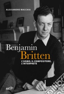 Benjamin Britten. L'uomo, il compositore, l'interprete libro di Macchia Alessandro