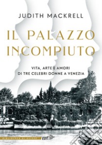 Il palazzo incompiuto. Vita, arte e amori di tre celebri donne a Venezia libro di Mackerell Judith