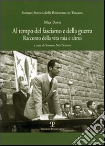 Al tempo del fascismo e della guerra. Racconto della vita mia e altrui libro di Boris Max; Neri Serneri S. (cur.)