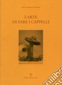 L'arte di fare i cappelli. Ediz. italiana e inglese libro di Nicolini Anna M.