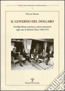 Il governo del dollaro. Interdipendenza economica e potere statunitense negli anni di Richard Nixon 1969-1973 libro di Basosi Duccio