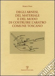 Degli arnesi, del materiale e del modo di costruire l'aratro comune toscano libro di Desii Marco