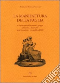 La manifattura della paglia e l'estrazione della materia greggia attraverso i documenti degli Accademici Georgofili nell'800 libro di Benelli Ganugi Angelita