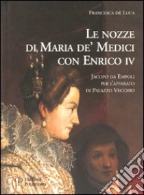 Le nozze di Maria de' Medici con Enrico IV. Jacopo da Empoli per l'apparato di Palazzo Vecchio libro di De Luca Francesca