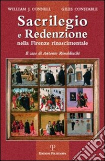 Sacrilegio e redenzione nella Firenze rinascimentale. Il caso di Antonio Rinaldeschi libro di Connell William J.