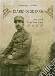 Diario di una guerra. Due anni in prima linea. 1916-1918 libro di Cardarelli Romualdo; Satto C. (cur.); Ciuffoletti Z. (cur.)